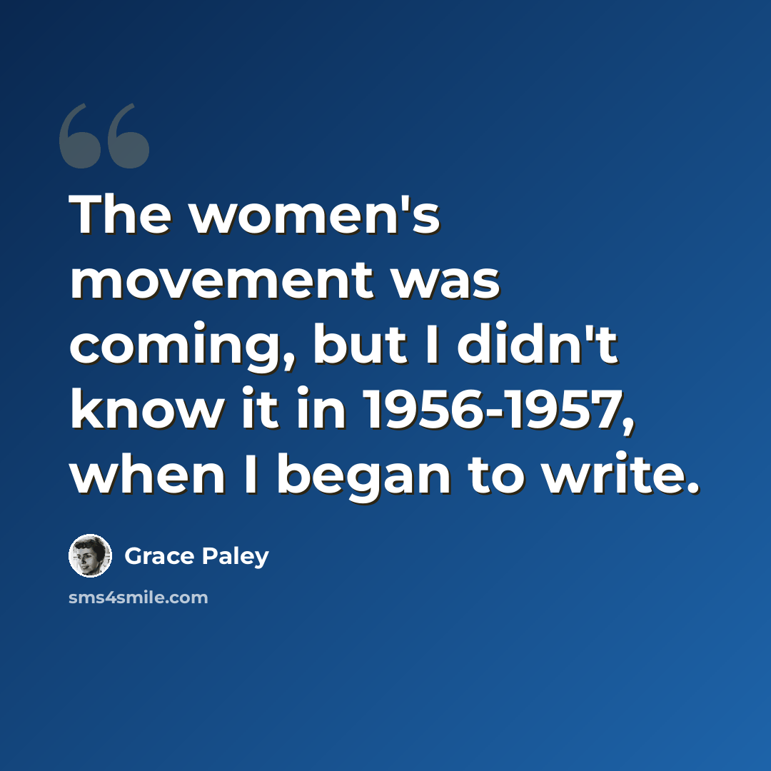 “The women's movement was coming, but I didn't know it in 1956-1957, when I began to write.” quote by Grace Paley