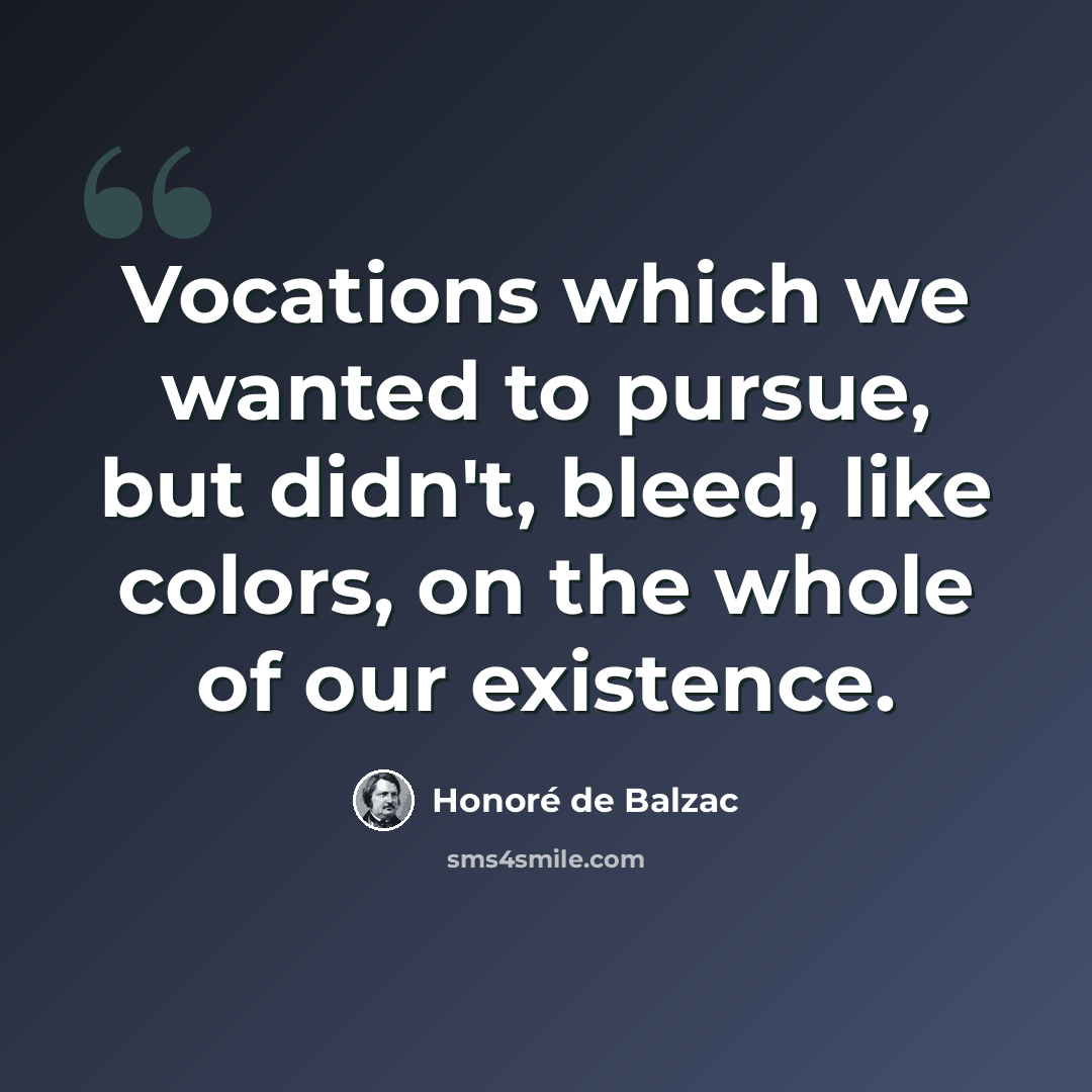 “Vocations which we wanted to pursue, but didn't, bleed, like colors, on the whole of our existence.” quote by Honore de Balzac