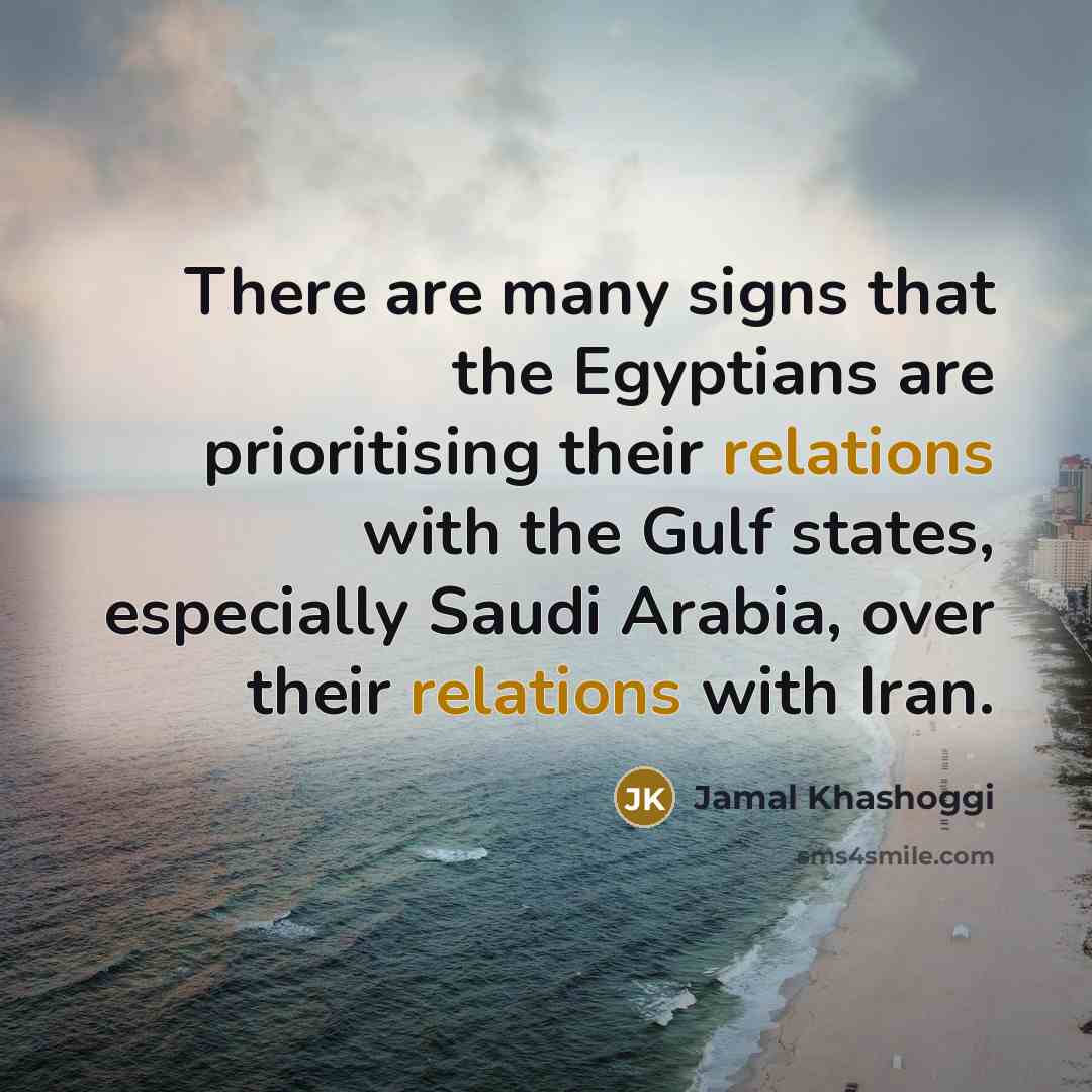 “There are many signs that the Egyptians are prioritising their relations with the Gulf states, especially Saudi Arabia, over their relations with Iran.” quote by Jamal Khashoggi