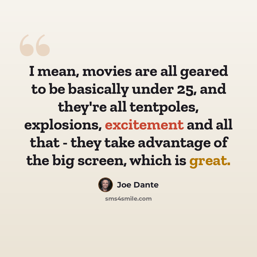 “I mean, movies are all geared to be basically under 25, and they're all tentpoles, explosions, excitement and all that - they take advantage of the big screen, which is great.” quote by Joe Dante