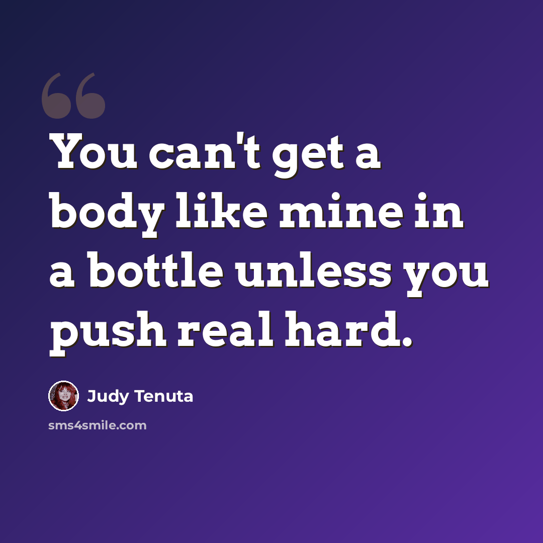 “You can't get a body like mine in a bottle unless you push real hard.” quote by Judy Tenuta