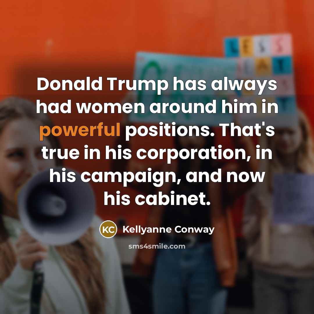 “Donald Trump has always had women around him in powerful positions. That's true in his corporation, in his campaign, and now his cabinet.” quote by Kellyanne Conway