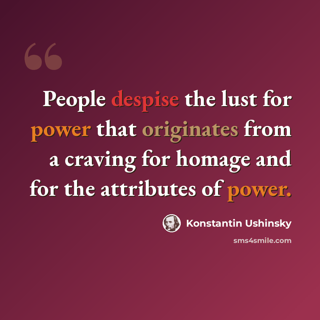 “People despise the lust for power that originates from a craving for homage and for the attributes of power.” quote by Konstantin Ushinsky