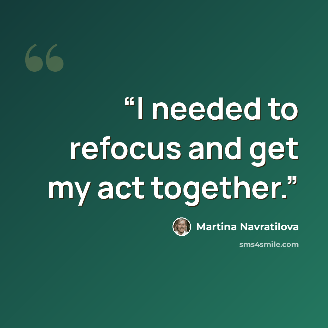 “I needed to refocus and get my act together.” quote by Martina Navratilova