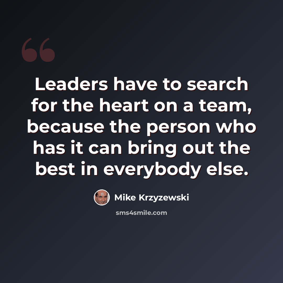 “Leaders have to search for the heart on a team, because the person who has it can bring out the best in everybody else.” quote by Mike Krzyzewski
