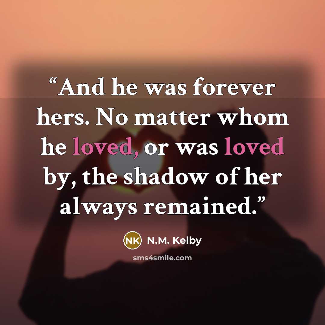“And he was forever hers. No matter whom he loved, or was loved by, the shadow of her always remained.” quote by N.M. Kelby