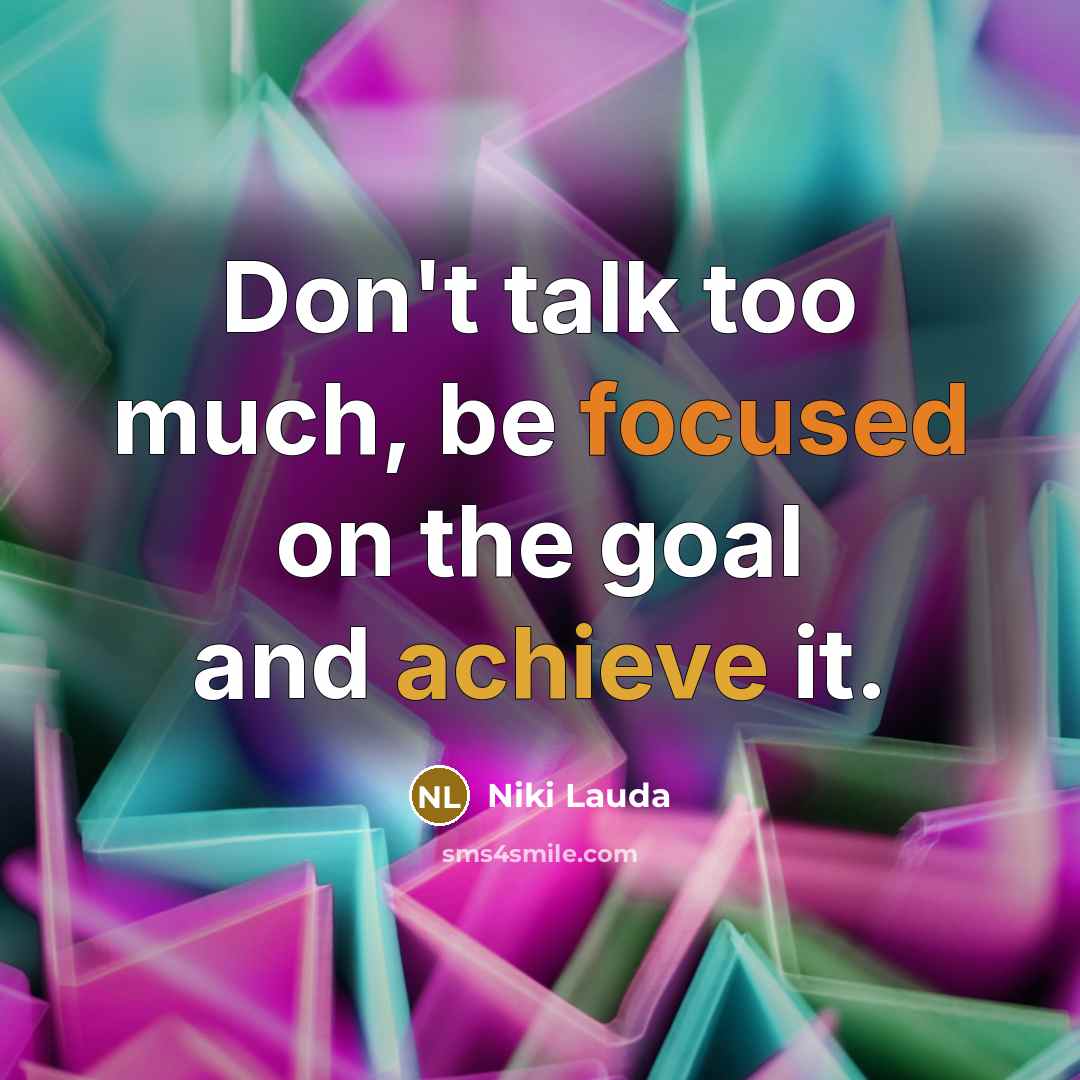“Don't talk too much, be focused on the goal and achieve it.” quote by Niki Lauda