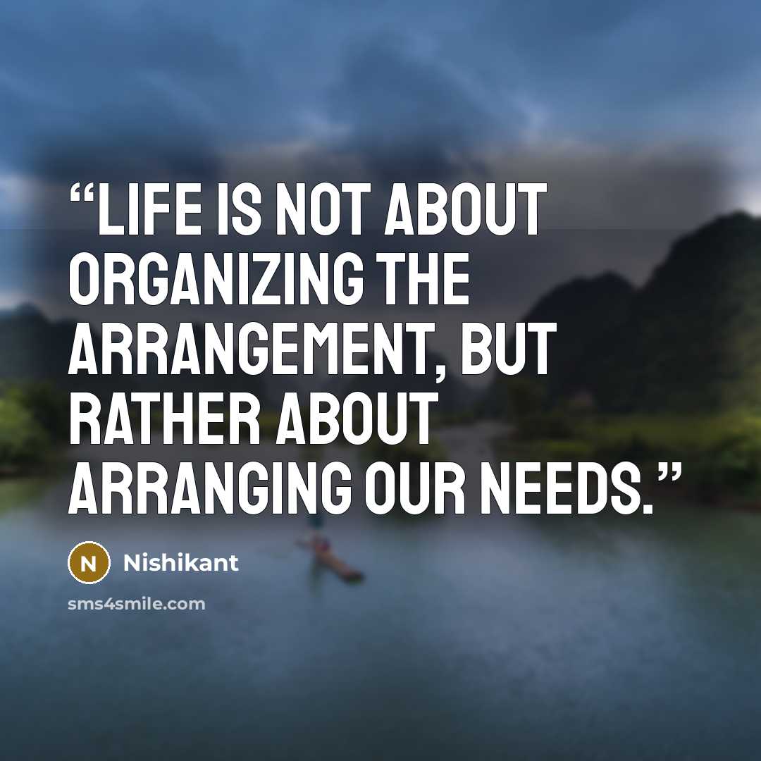 “Life is not about organizing the arrangement, but rather about arranging our needs.” quote by Nishikant