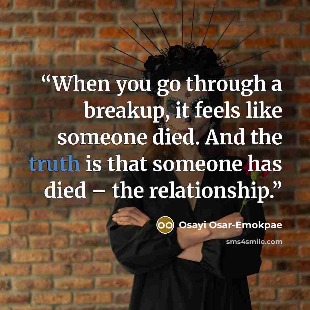 “When you go through a breakup, it feels like someone died. And the truth is that someone has died – the relationship.” quote by Osayi Osar-Emokpae