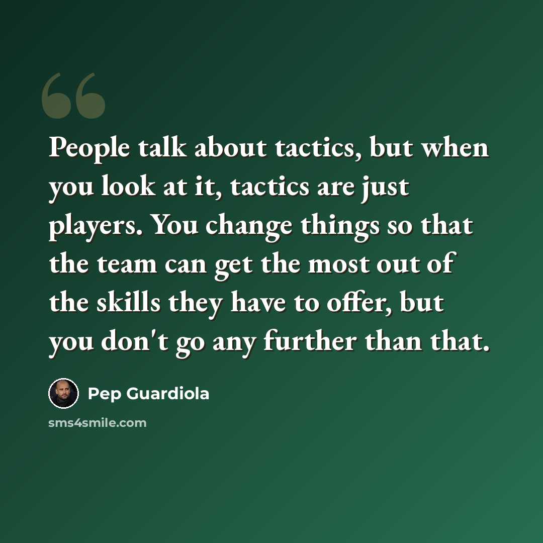 “People talk about tactics, but when you look at it, tactics are just players. You change things so that the team can get the most out of the skills they have to offer, but you don't go any further than that.” quote by Pep Guardiola