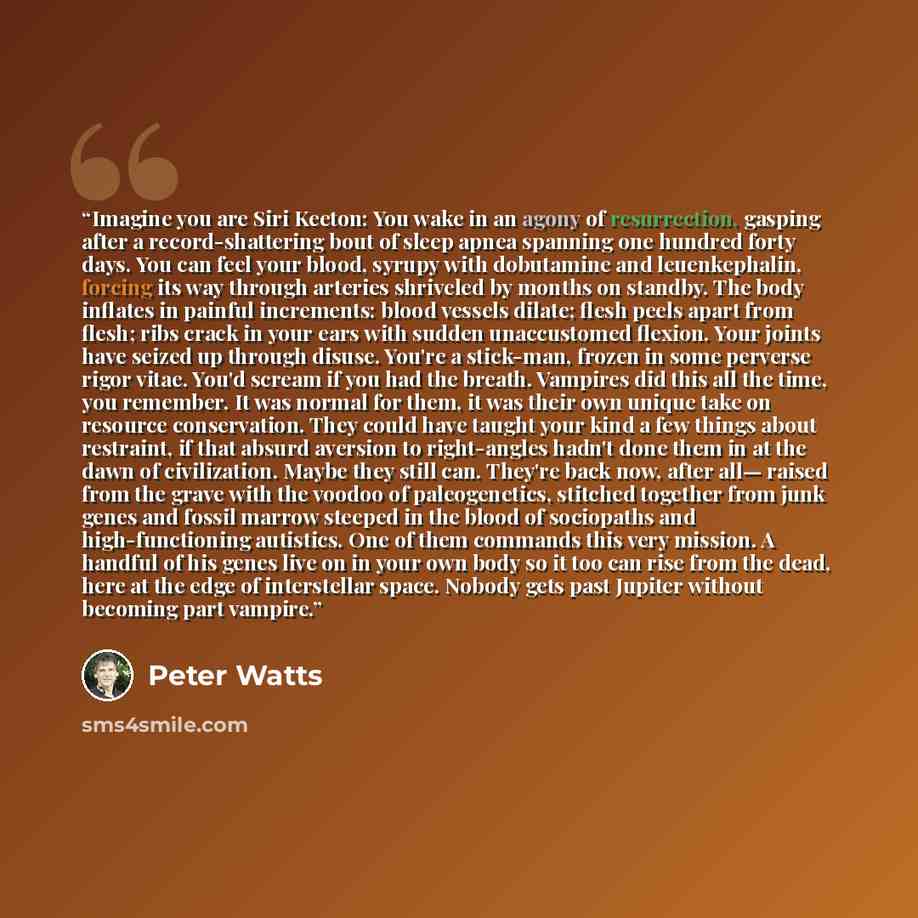 “Imagine you are Siri Keeton: You wake in an agony of resurrection, gasping after a record-shattering bout of sleep apnea spanning one hundred forty days. You can feel your blood, syrupy with dobutamine and leuenkephalin, forcing its way through arteries shriveled by months on standby. The body…” quote by Peter Watts