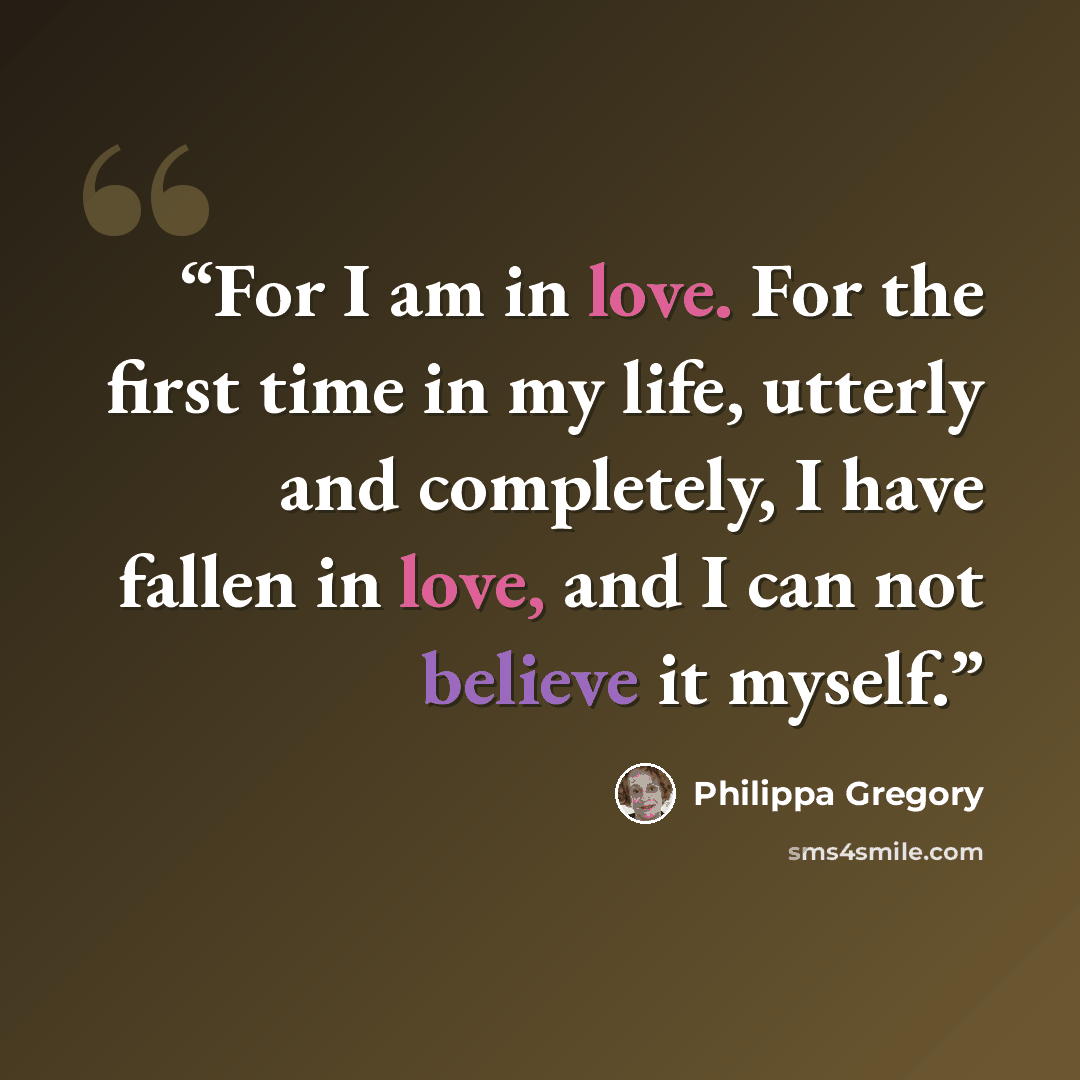 “For I am in love. For the first time in my life, utterly and completely, I have fallen in love, and I can not believe it myself.” quote by Philippa Gregory