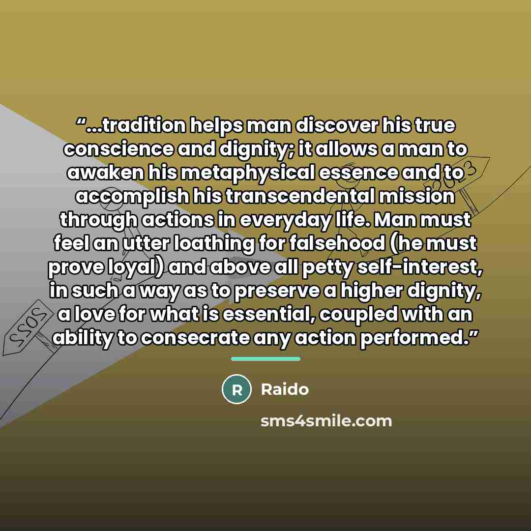 “...tradition helps man discover his true conscience and dignity; it allows a man to awaken his metaphysical essence and to accomplish his transcendental mission through actions in everyday life. Man must feel an utter loathing for falsehood (he must prove loyal) and above all petty self-interest…” quote by Raido