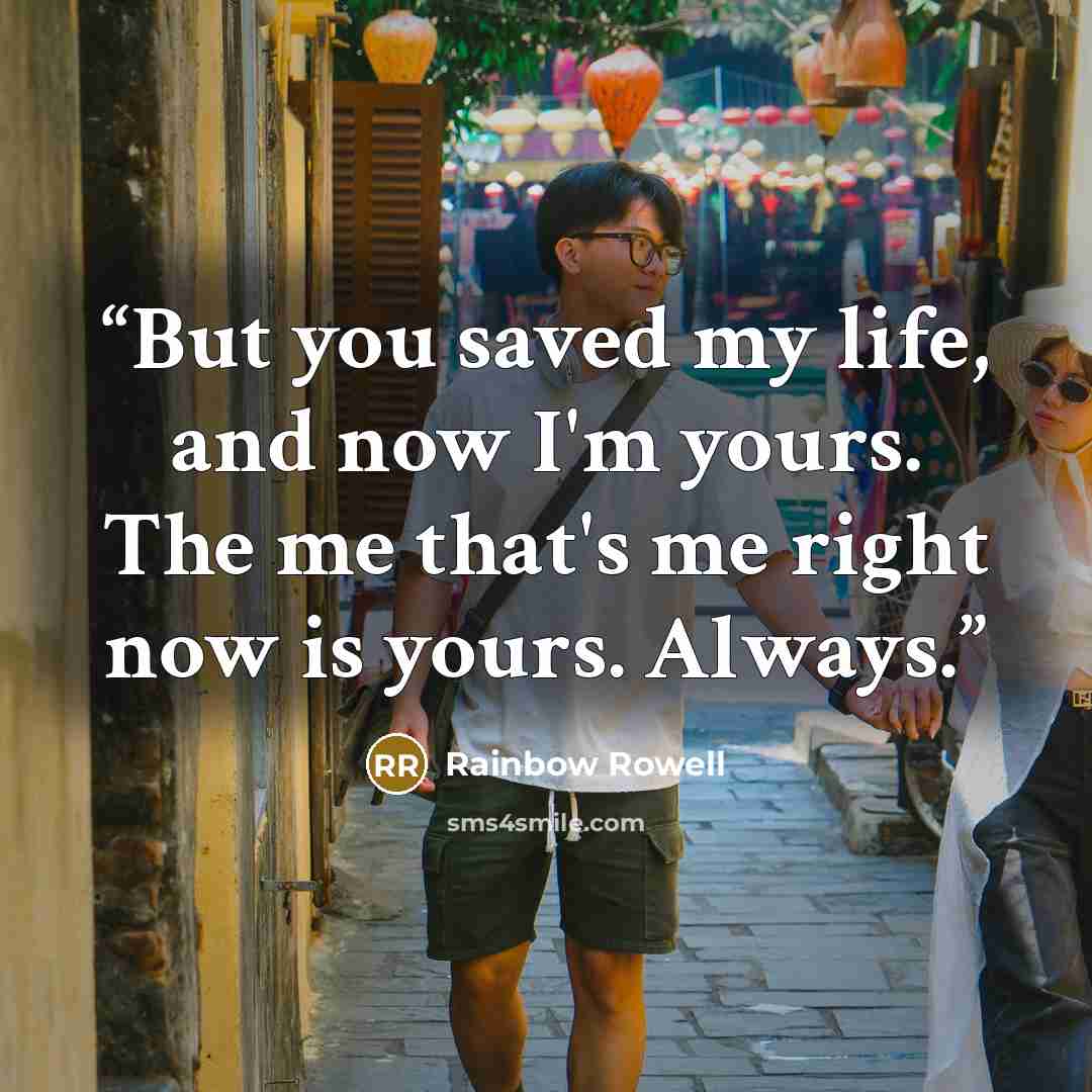 “But you saved my life, and now I'm yours. The me that's me right now is yours. Always.” quote by Rainbow Rowell