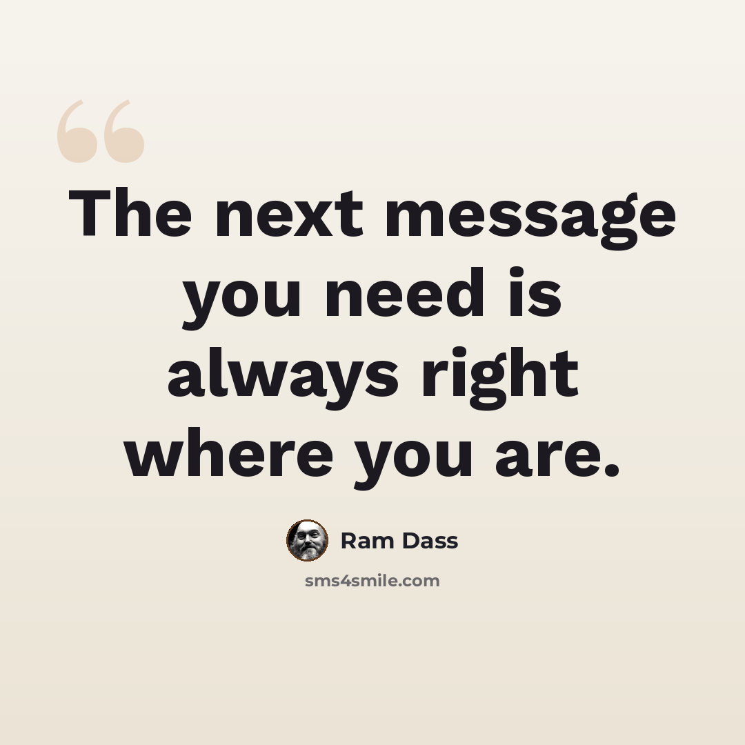 “The next message you need is always right where you are.” quote by Ram Dass