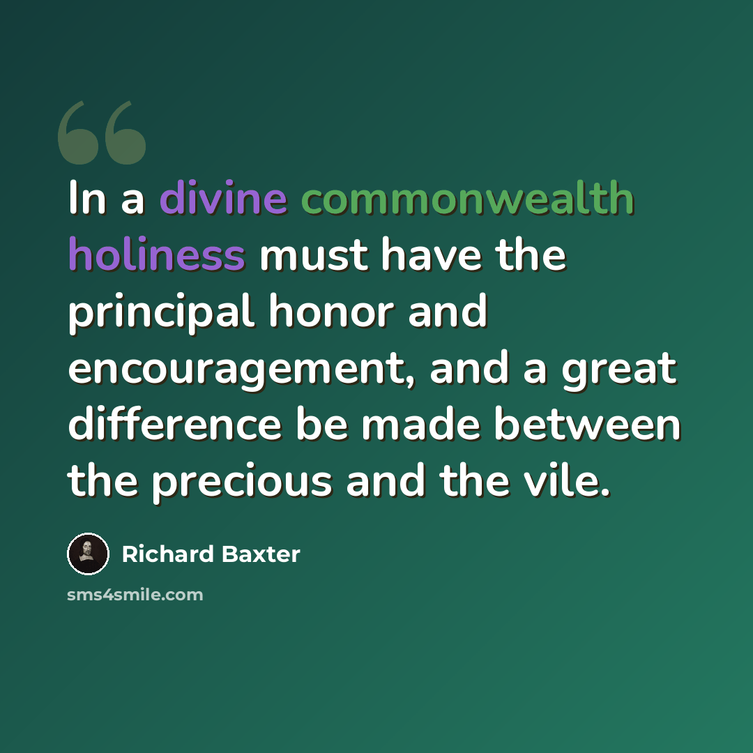 “In a divine commonwealth holiness must have the principal honor and encouragement, and a great difference be made between the precious and the vile.” quote by Richard Baxter