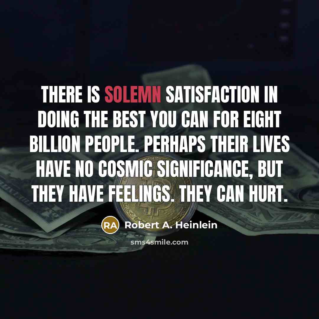 “There is solemn satisfaction in doing the best you can for eight billion people. Perhaps their lives have no cosmic significance, but they have feelings. They can hurt.” quote by Robert A. Heinlein