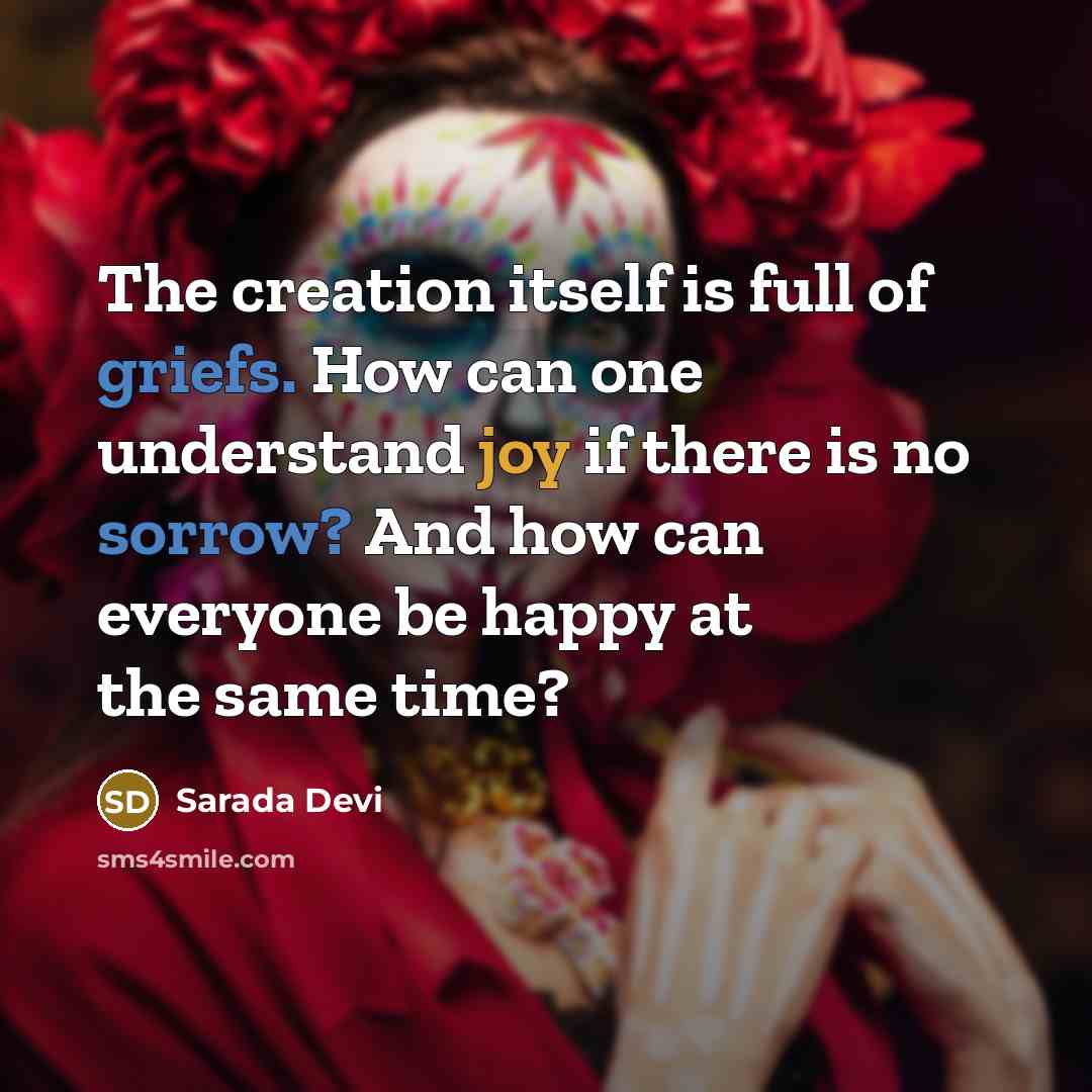 “The creation itself is full of griefs. How can one understand joy if there is no sorrow? And how can everyone be happy at the same time?” quote by Sarada Devi