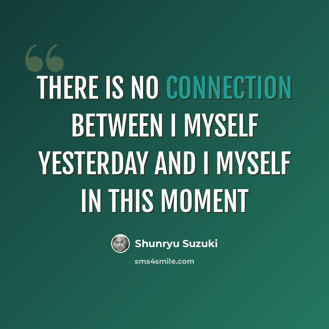 “There is no connection between I myself yesterday and I myself in this moment” quote by Shunryu Suzuki