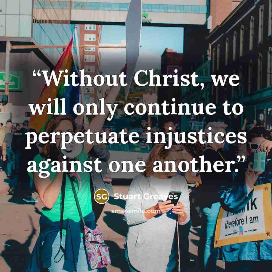 “Without Christ, we will only continue to perpetuate injustices against one another.” quote by Stuart Greaves