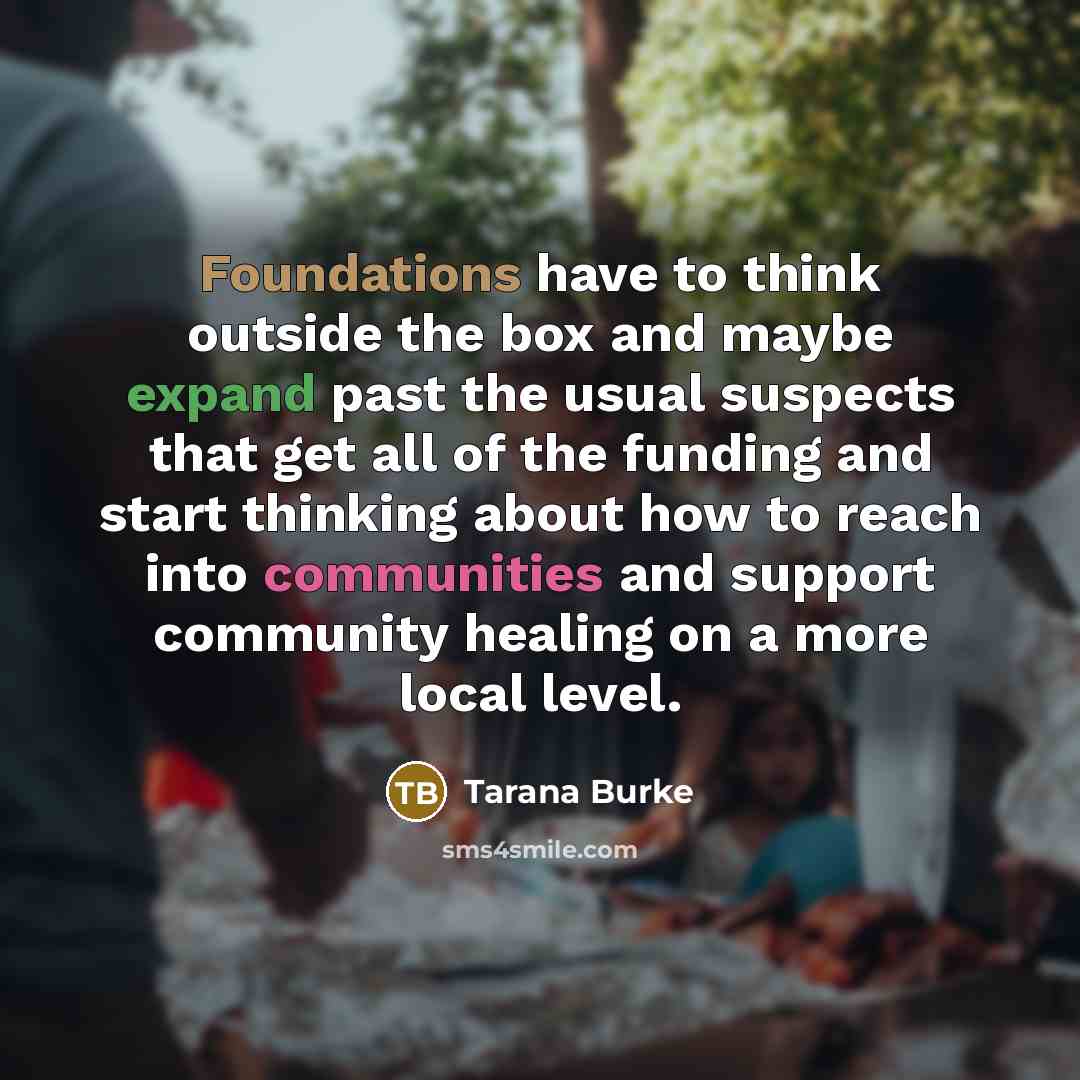 “Foundations have to think outside the box and maybe expand past the usual suspects that get all of the funding and start thinking about how to reach into communities and support community healing on a more local level.” quote by Tarana Burke