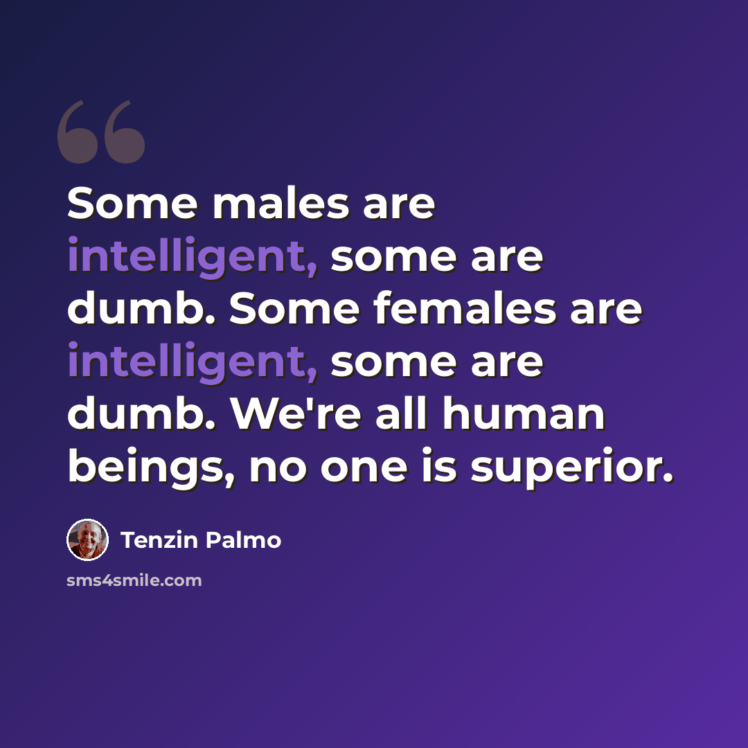 “Some males are intelligent, some are dumb. Some females are intelligent, some are dumb. We're all human beings, no one is superior.” quote by Tenzin Palmo