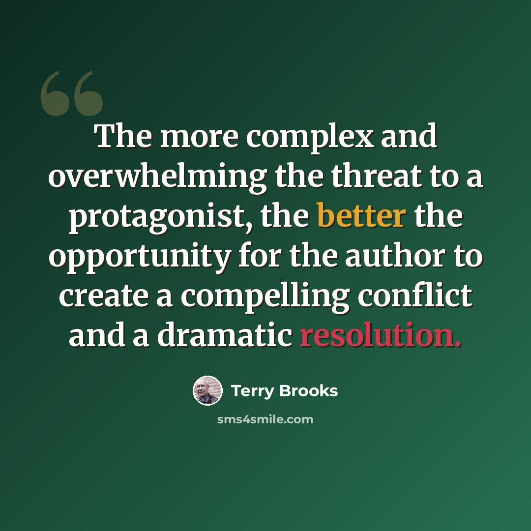 “The more complex and overwhelming the threat to a protagonist, the better the opportunity for the author to create a compelling conflict and a dramatic resolution.” quote by Terry Brooks