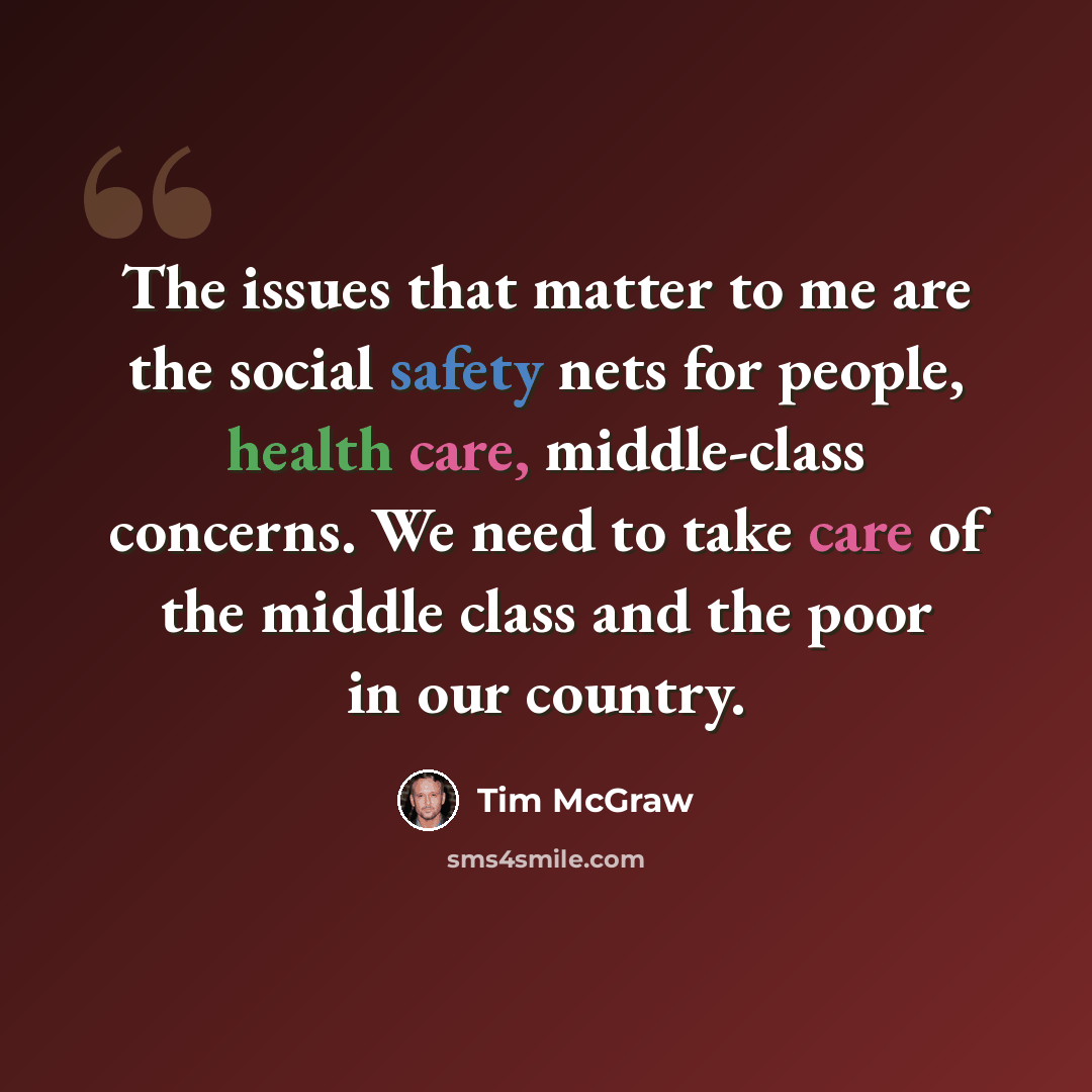 “The issues that matter to me are the social safety nets for people, health care, middle-class concerns. We need to take care of the middle class and the poor in our country.” quote by Tim McGraw