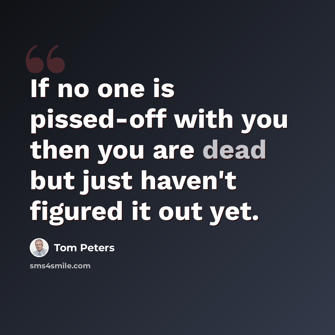 “If no one is pissed-off with you then you are dead but just haven't figured it out yet.” quote by Tom Peters