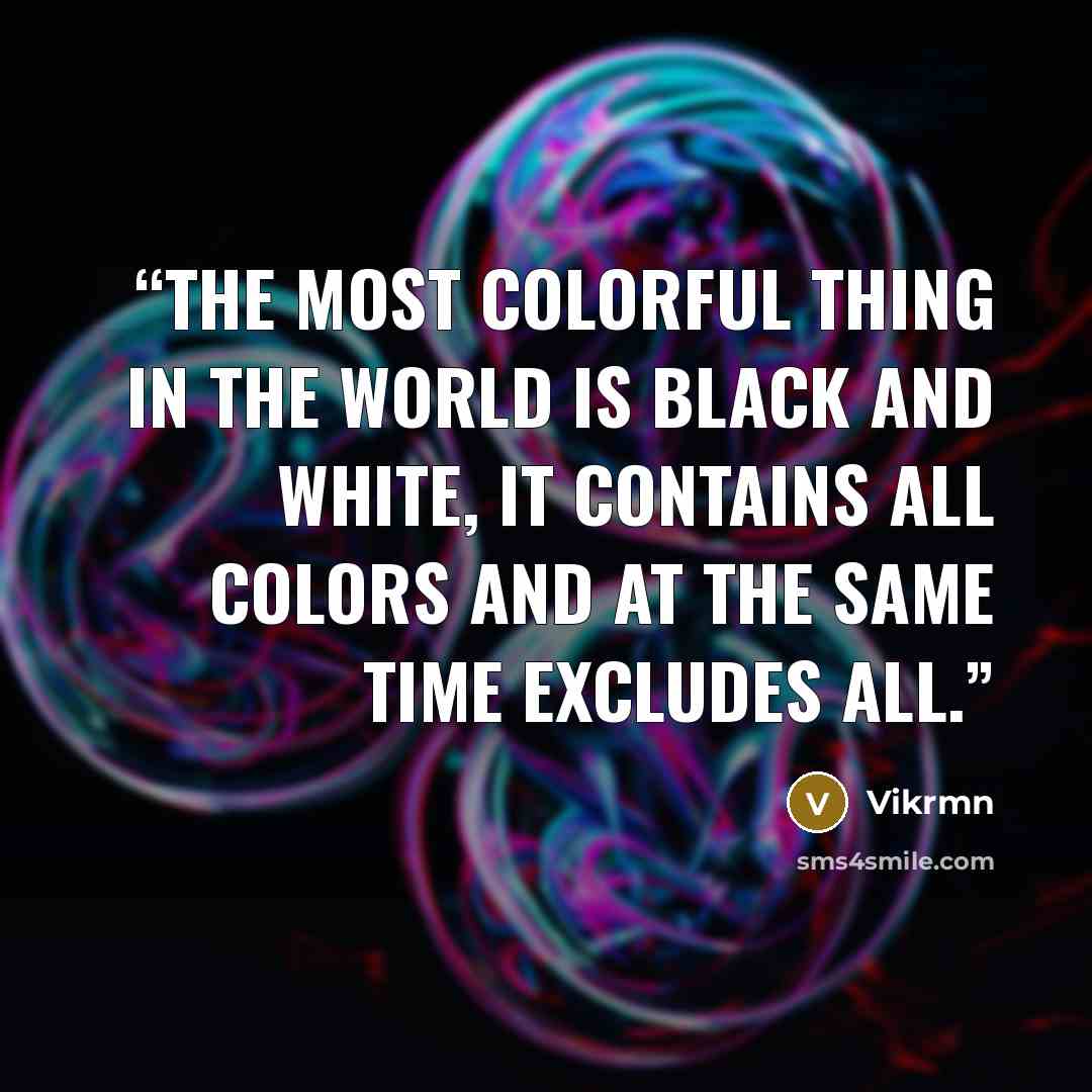 “The most colorful thing in the world is black and white, it contains all colors and at the same time excludes all.” quote by Vikrmn