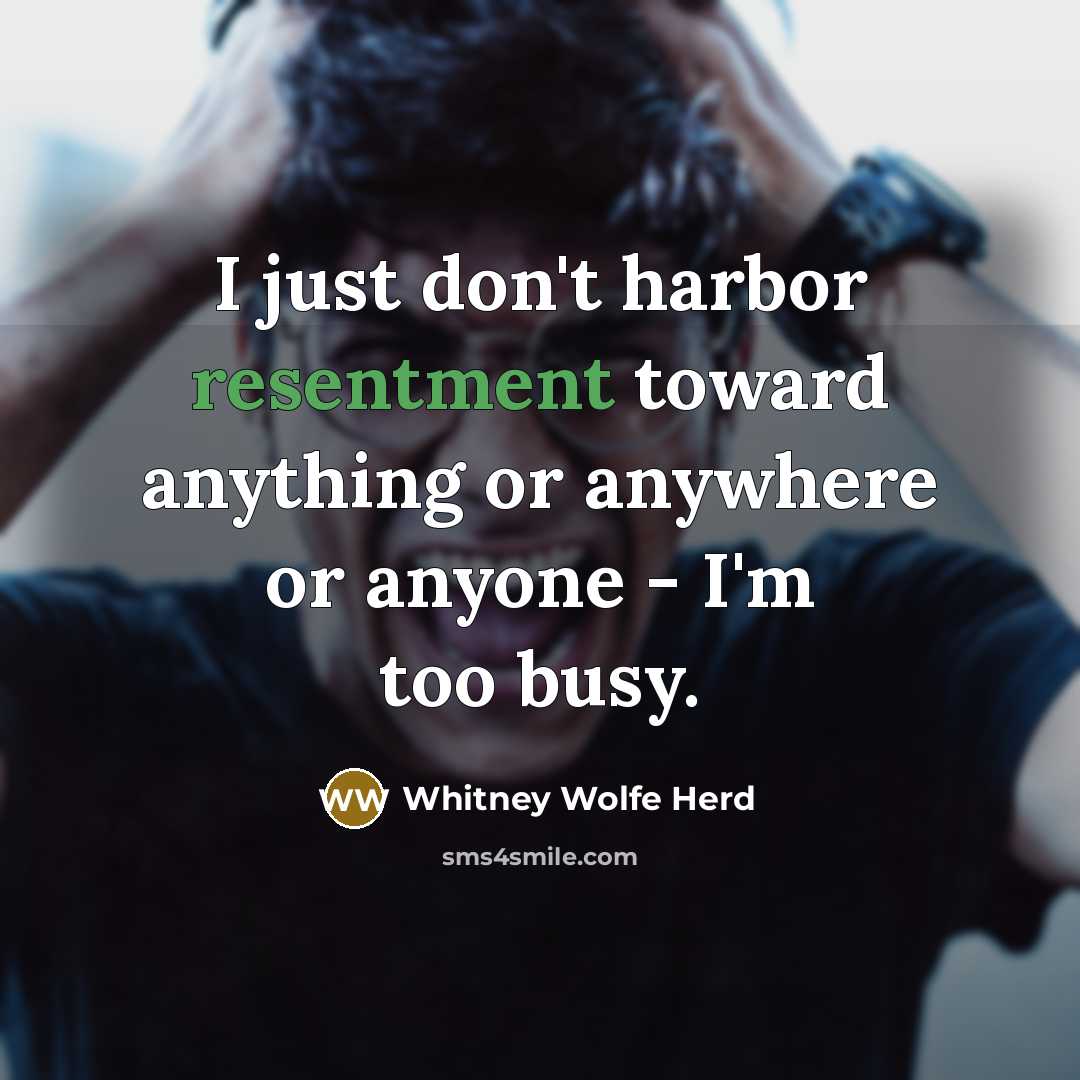 “I just don't harbor resentment toward anything or anywhere or anyone - I'm too busy.” quote by Whitney Wolfe Herd