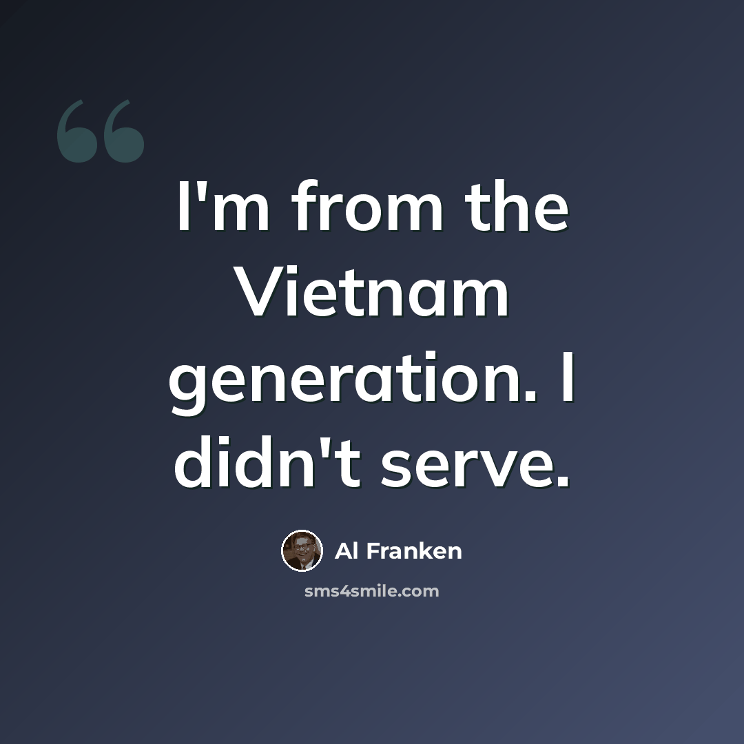 “I'm from the Vietnam generation. I didn't serve.” quote by Al Franken