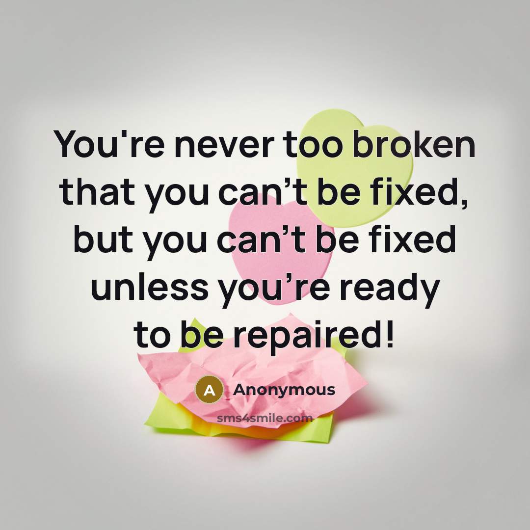 “You're never too broken that you can't be fixed, but you can't be fixed unless you're ready to be repaired!” quote by Anonymous