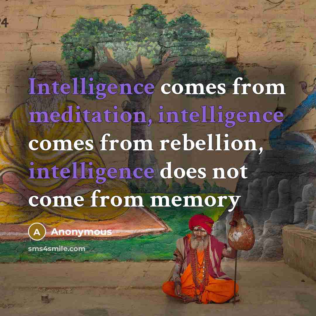 “Intelligence comes from meditation, intelligence comes from rebellion, intelligence does not come from memory” quote by Anonymous