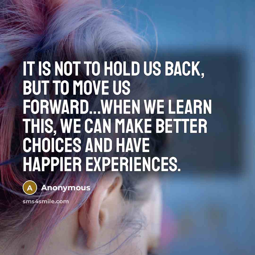 “It is not to hold us back, but to move us forward...when we learn this, we can make better choices and have happier experiences.” quote by Anonymous