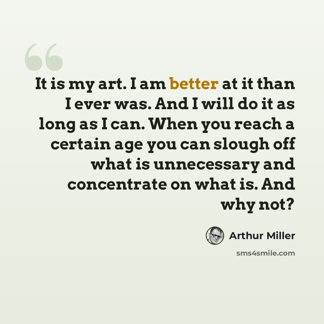 “It is my art. I am better at it than I ever was. And I will do it as long as I can. When you reach a certain age you can slough off what is unnecessary and concentrate on what is. And why not?” quote by Arthur Miller