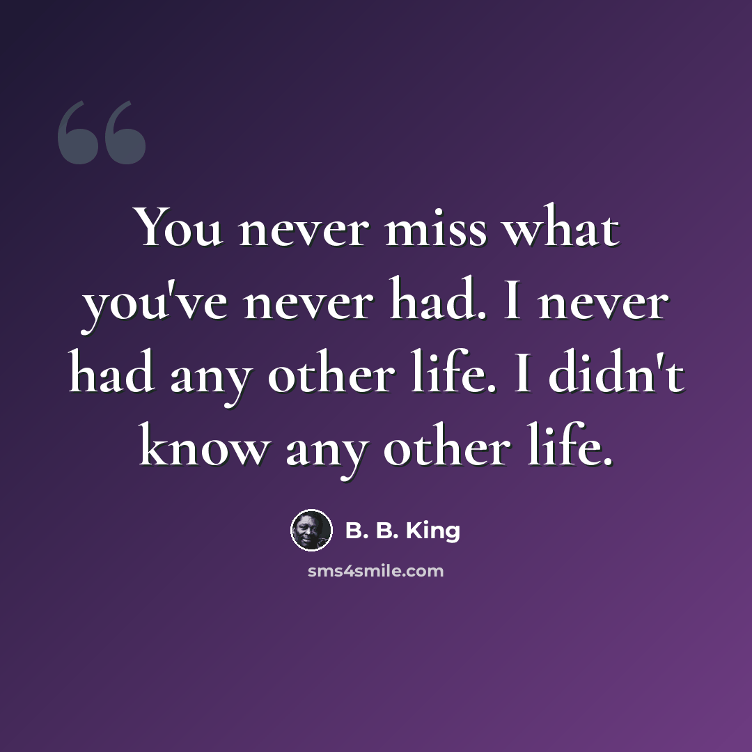 “You never miss what you've never had. I never had any other life. I didn't know any other life.” quote by B. B. King
