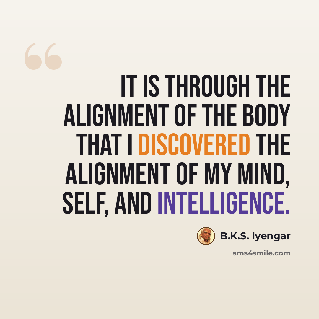 “It is through the alignment of the body that I discovered the alignment of my mind, self, and intelligence.” quote by B.K.S. Iyengar