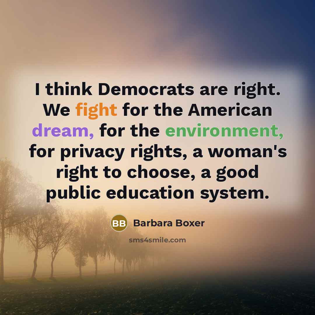 “I think Democrats are right. We fight for the American dream, for the environment, for privacy rights, a woman's right to choose, a good public education system.” quote by Barbara Boxer