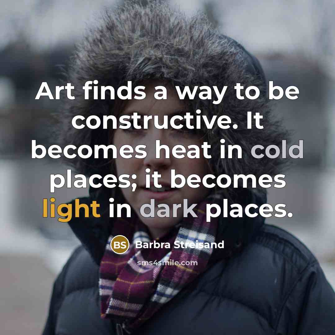 “Art finds a way to be constructive. It becomes heat in cold places; it becomes light in dark places.” quote by Barbra Streisand
