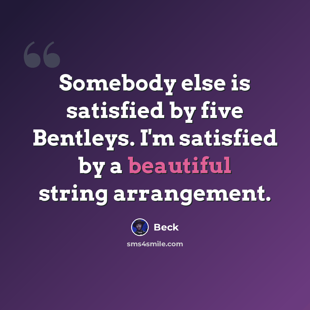 “Somebody else is satisfied by five Bentleys. I'm satisfied by a beautiful string arrangement.” quote by Beck