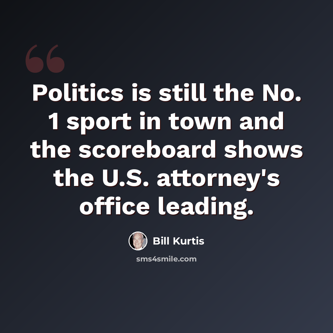 “Politics is still the No. 1 sport in town and the scoreboard shows the U.S. attorney's office leading.” quote by Bill Kurtis