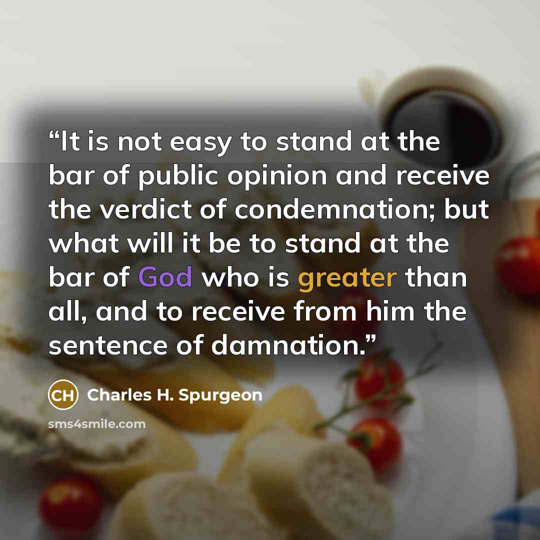 “It is not easy to stand at the bar of public opinion and receive the verdict of condemnation; but what will it be to stand at the bar of God who is greater than all, and to receive from him the sentence of damnation.” quote by Charles H. Spurgeon