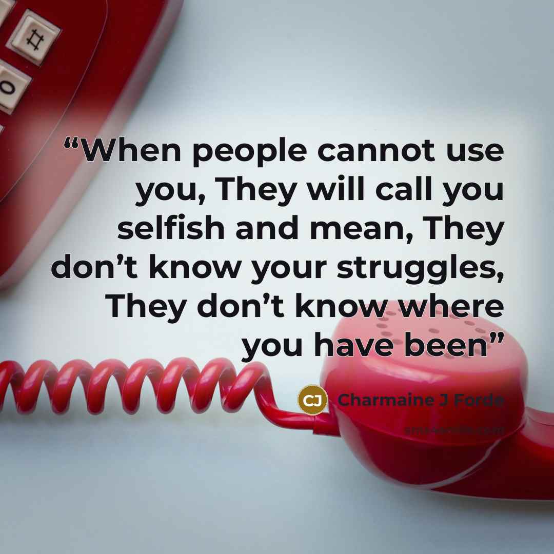 “When people cannot use you, They will call you selfish and mean, They don’t know your struggles, They don’t know where you have been” quote by Charmaine J Forde