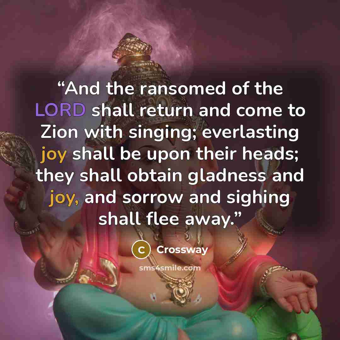 “And the ransomed of the LORD shall return and come to Zion with singing; everlasting joy shall be upon their heads; they shall obtain gladness and joy, and sorrow and sighing shall flee away.” quote by Crossway