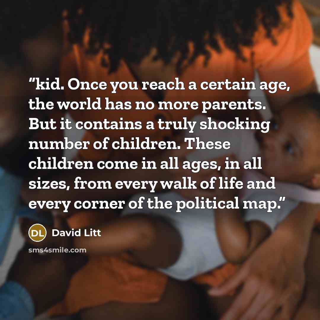 “kid. Once you reach a certain age, the world has no more parents. But it contains a truly shocking number of children. These children come in all ages, in all sizes, from every walk of life and every corner of the political map.” quote by David Litt