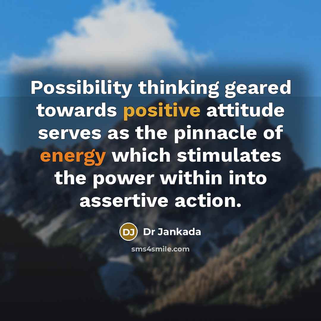 “Possibility thinking geared towards positive attitude serves as the pinnacle of energy which stimulates the power within into assertive action.” quote by Dr Jankada