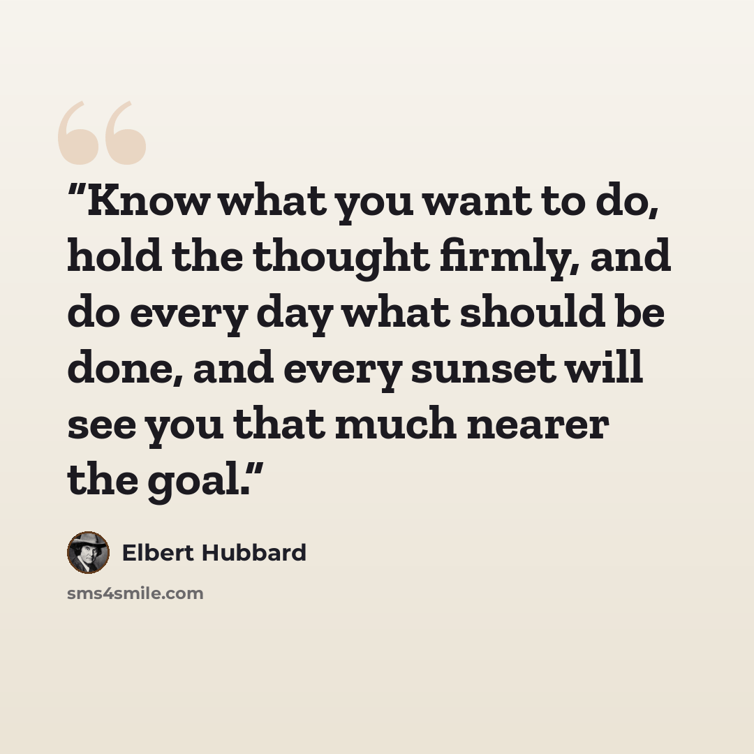“Know what you want to do, hold the thought firmly, and do every day what should be done, and every sunset will see you that much nearer the goal.” quote by Elbert Hubbard