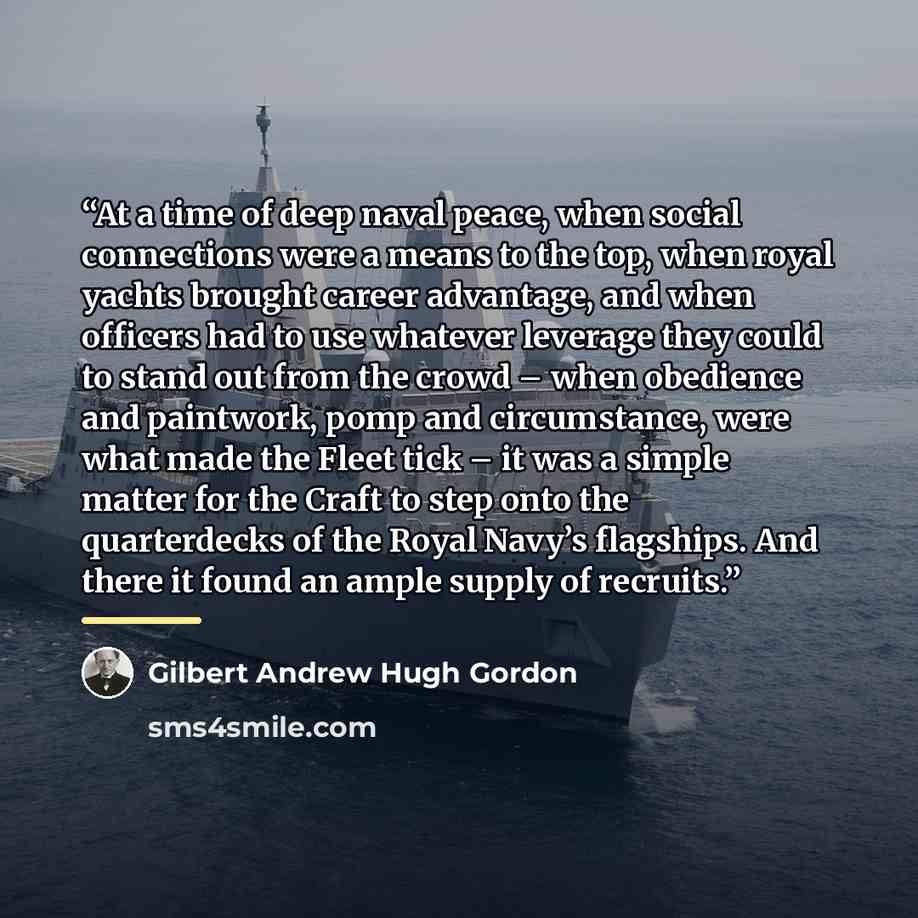 “At a time of deep naval peace, when social connections were a means to the top, when royal yachts brought career advantage, and when officers had to use whatever leverage they could to stand out from the crowd – when obedience and paintwork, pomp and circumstance, were what made the Fleet tick –…” quote by Gilbert Andrew Hugh Gordon