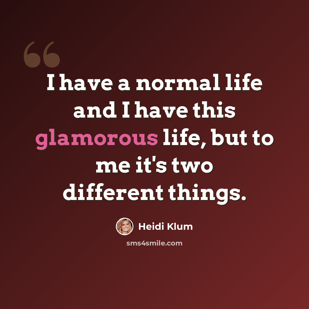 “I have a normal life and I have this glamorous life, but to me it's two different things.” quote by Heidi Klum